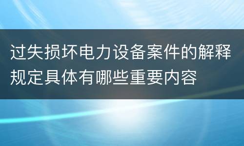 过失损坏电力设备案件的解释规定具体有哪些重要内容