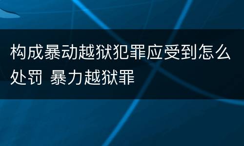 构成暴动越狱犯罪应受到怎么处罚 暴力越狱罪