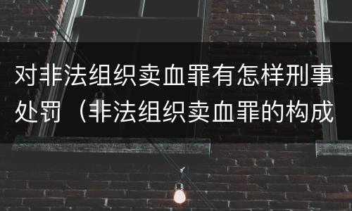 对非法组织卖血罪有怎样刑事处罚（非法组织卖血罪的构成要件）