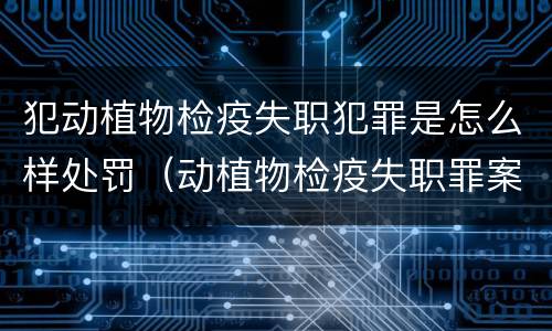 犯动植物检疫失职犯罪是怎么样处罚（动植物检疫失职罪案例）