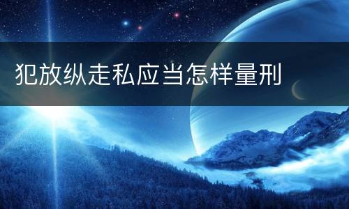 犯放纵走私应当怎样量刑