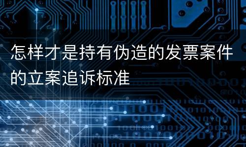 怎样才是持有伪造的发票案件的立案追诉标准