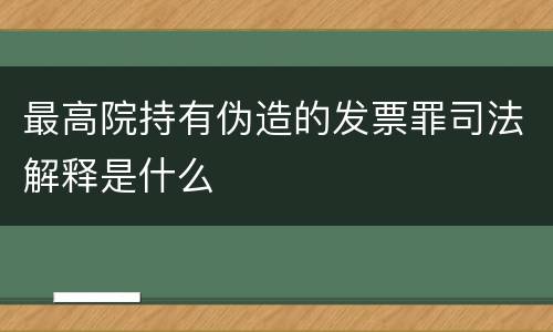 最高院持有伪造的发票罪司法解释是什么