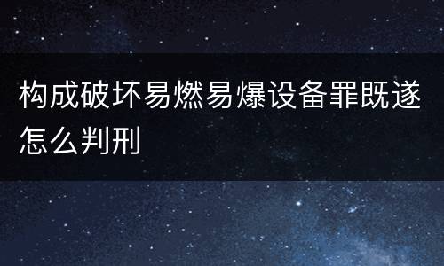 构成破坏易燃易爆设备罪既遂怎么判刑