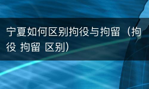 宁夏如何区别拘役与拘留（拘役 拘留 区别）