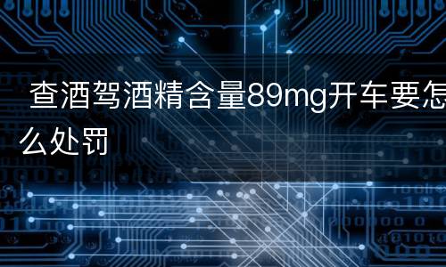  查酒驾酒精含量89mg开车要怎么处罚