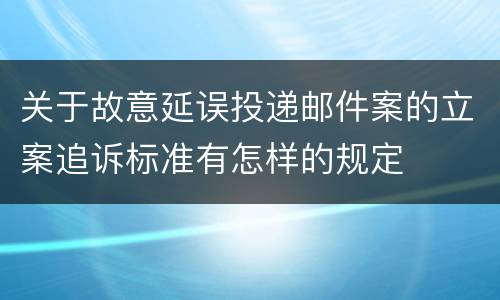 关于故意延误投递邮件案的立案追诉标准有怎样的规定