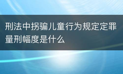 刑法中拐骗儿童行为规定定罪量刑幅度是什么