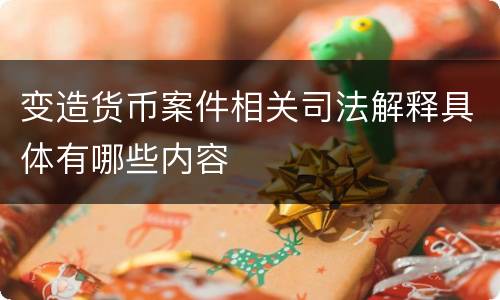 变造货币案件相关司法解释具体有哪些内容
