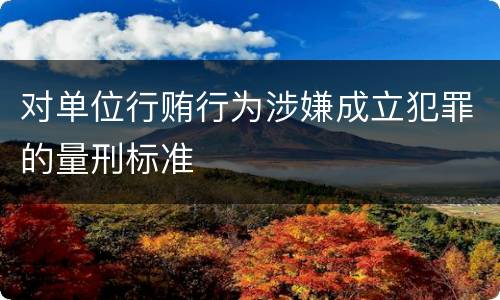 对单位行贿行为涉嫌成立犯罪的量刑标准
