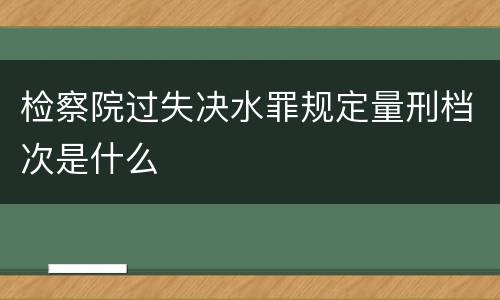检察院过失决水罪规定量刑档次是什么