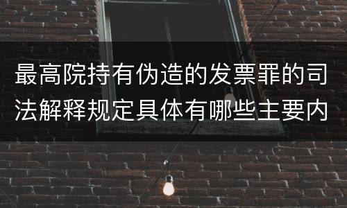 最高院持有伪造的发票罪的司法解释规定具体有哪些主要内容