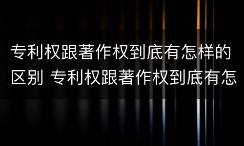 专利权跟著作权到底有怎样的区别 专利权跟著作权到底有怎样的区别呢