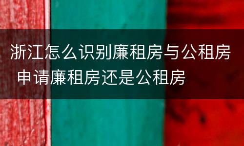 浙江怎么识别廉租房与公租房 申请廉租房还是公租房