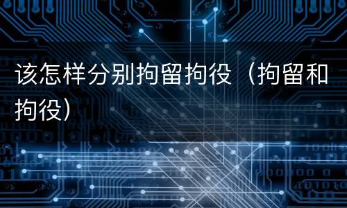 该怎样分别拘留拘役（拘留和拘役）