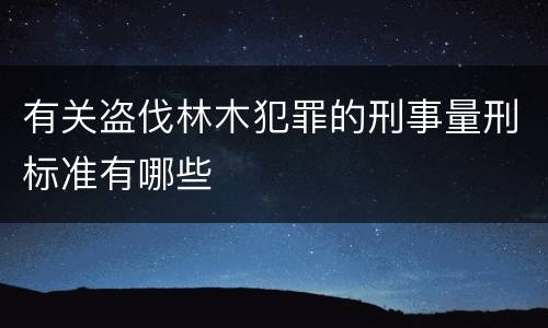 有关盗伐林木犯罪的刑事量刑标准有哪些