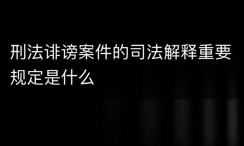 刑法诽谤案件的司法解释重要规定是什么