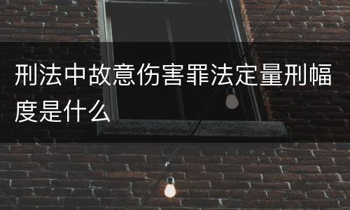 刑法中故意伤害罪法定量刑幅度是什么