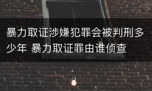 暴力取证涉嫌犯罪会被判刑多少年 暴力取证罪由谁侦查