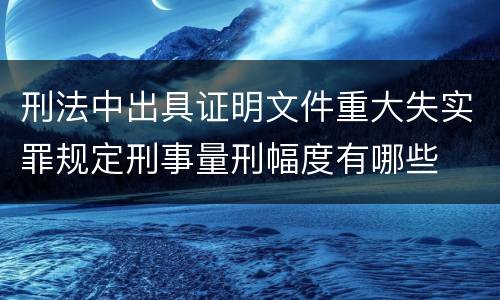 刑法中出具证明文件重大失实罪规定刑事量刑幅度有哪些