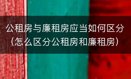 公租房与廉租房应当如何区分（怎么区分公租房和廉租房）
