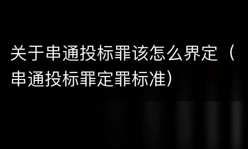 关于串通投标罪该怎么界定（串通投标罪定罪标准）