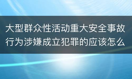 大型群众性活动重大安全事故行为涉嫌成立犯罪的应该怎么判刑