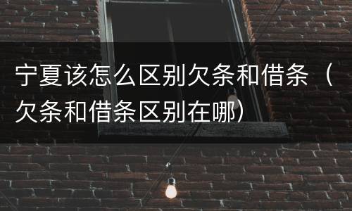 宁夏该怎么区别欠条和借条（欠条和借条区别在哪）