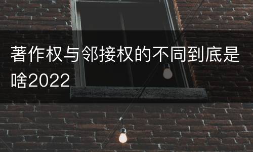 著作权与邻接权的不同到底是啥2022