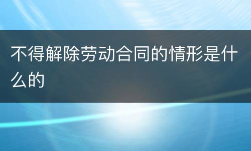 不得解除劳动合同的情形是什么的