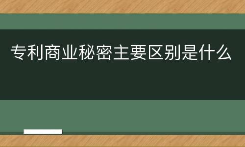专利商业秘密主要区别是什么