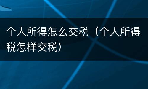 个人所得怎么交税（个人所得税怎样交税）