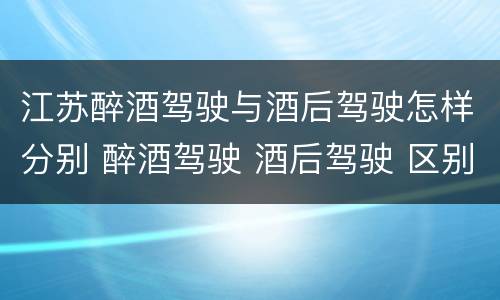 江苏醉酒驾驶与酒后驾驶怎样分别 醉酒驾驶 酒后驾驶 区别