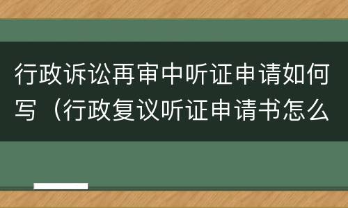 行政诉讼再审中听证申请如何写（行政复议听证申请书怎么写）