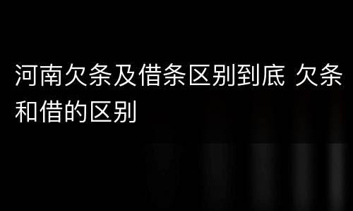 河南欠条及借条区别到底 欠条和借的区别