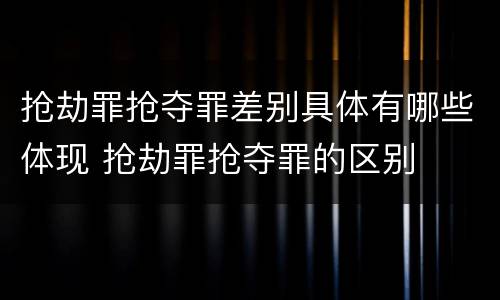 抢劫罪抢夺罪差别具体有哪些体现 抢劫罪抢夺罪的区别