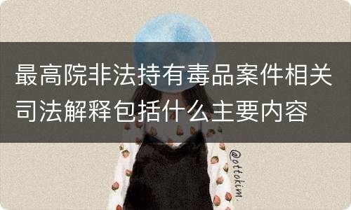 最高院非法持有毒品案件相关司法解释包括什么主要内容