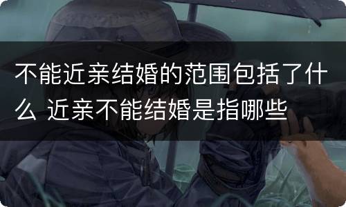 不能近亲结婚的范围包括了什么 近亲不能结婚是指哪些
