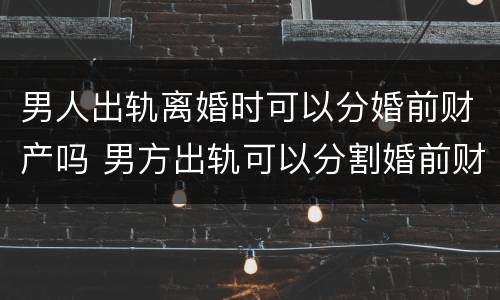 男人出轨离婚时可以分婚前财产吗 男方出轨可以分割婚前财产吗