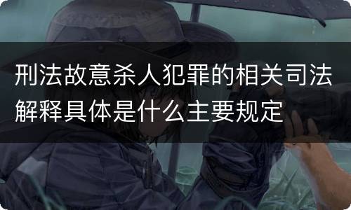 刑法故意杀人犯罪的相关司法解释具体是什么主要规定