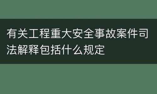 有关工程重大安全事故案件司法解释包括什么规定