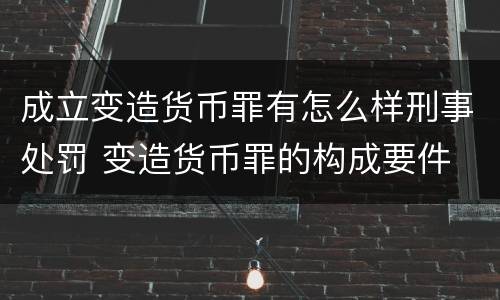 成立变造货币罪有怎么样刑事处罚 变造货币罪的构成要件