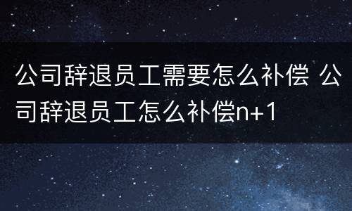 公司辞退员工需要怎么补偿 公司辞退员工怎么补偿n+1