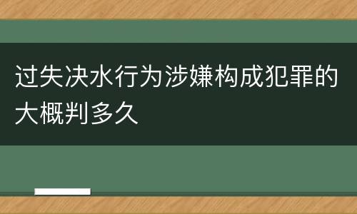 过失决水行为涉嫌构成犯罪的大概判多久