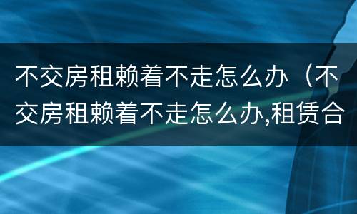 不交房租赖着不走怎么办（不交房租赖着不走怎么办,租赁合同不见了）