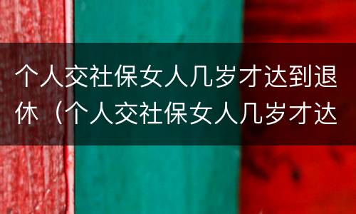 个人交社保女人几岁才达到退休（个人交社保女人几岁才达到退休标准）