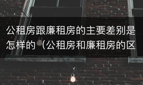 公租房跟廉租房的主要差别是怎样的（公租房和廉租房的区别）