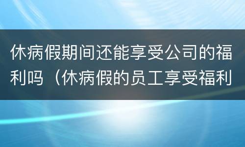 休病假期间还能享受公司的福利吗（休病假的员工享受福利吗）