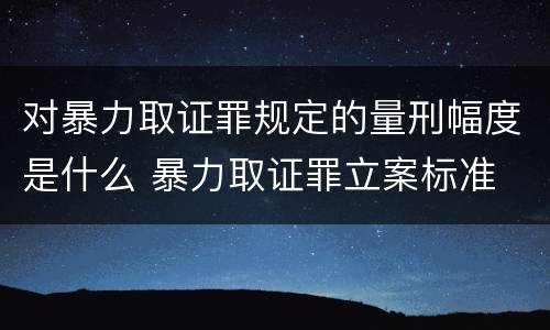 对暴力取证罪规定的量刑幅度是什么 暴力取证罪立案标准