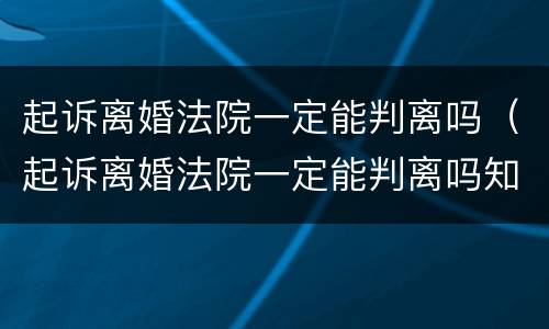 起诉离婚法院一定能判离吗（起诉离婚法院一定能判离吗知乎）